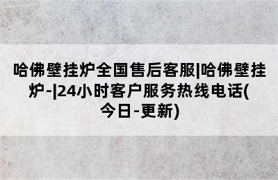 哈佛壁挂炉全国售后客服|哈佛壁挂炉-|24小时客户服务热线电话(今日-更新)